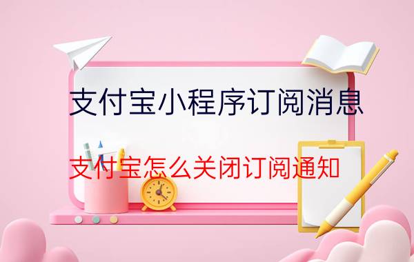 支付宝小程序订阅消息 支付宝怎么关闭订阅通知？